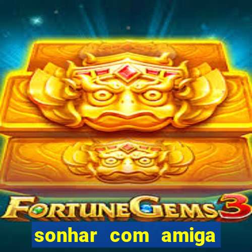 sonhar com amiga falsa jogo do bicho